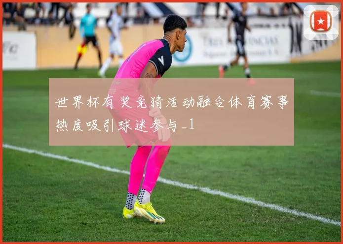 世界杯有奖竞猜活动融合体育赛事热度吸引球迷参与_1
