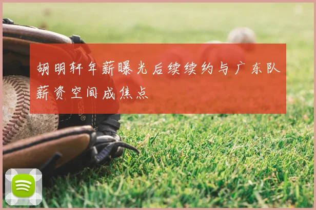 胡明轩年薪曝光后续续约与广东队薪资空间成焦点
