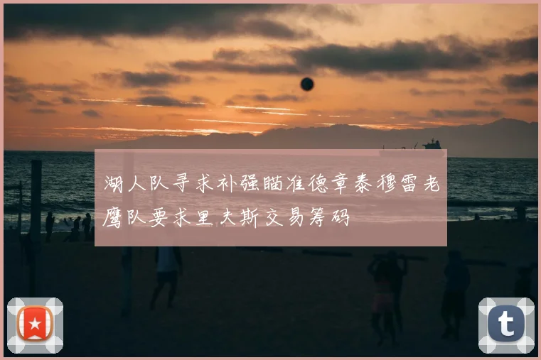 湖人队寻求补强瞄准德章泰穆雷老鹰队要求里夫斯交易筹码