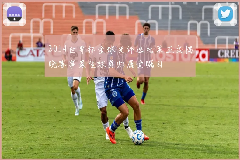 2014世界杯金球奖评选结果正式揭晓赛事最佳球员归属受瞩目