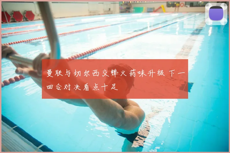 曼联与切尔西交锋火药味升级 下一回合对决看点十足