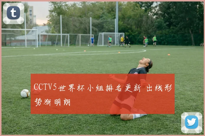 CCTV5世界杯小组排名更新 出线形势渐明朗