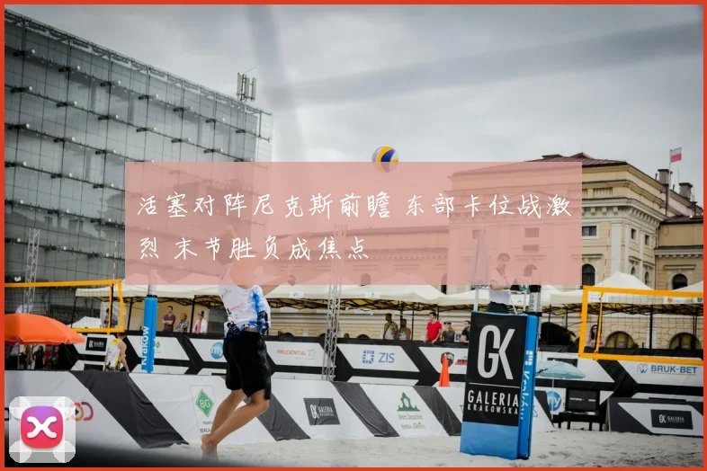 活塞对阵尼克斯前瞻 东部卡位战激烈 末节胜负成焦点
