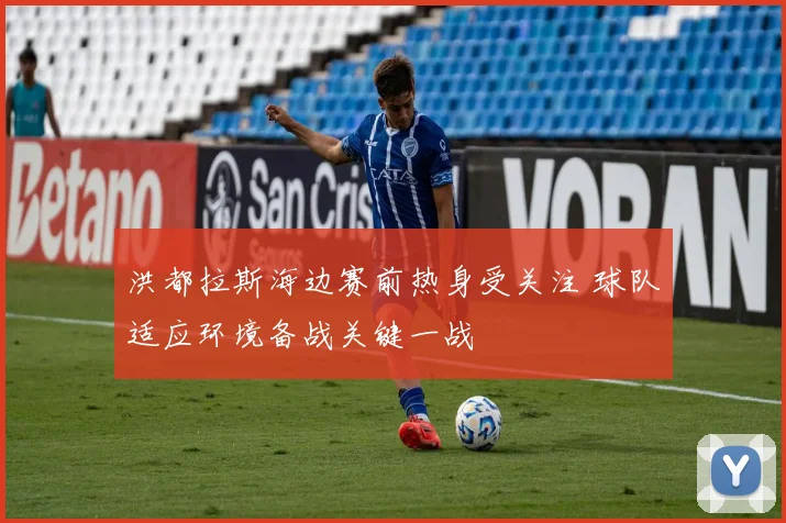 洪都拉斯海边赛前热身受关注 球队适应环境备战关键一战