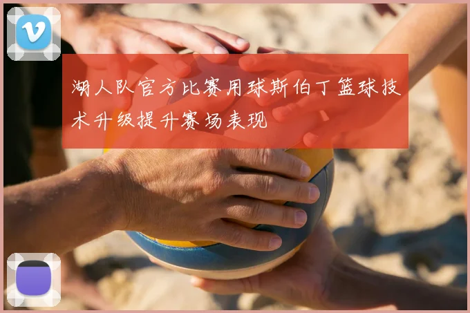 湖人队官方比赛用球斯伯丁篮球技术升级提升赛场表现