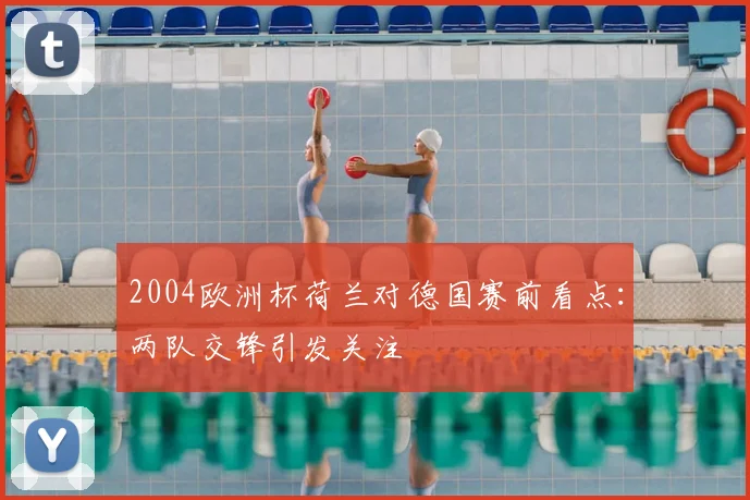 2004欧洲杯荷兰对德国赛前看点：两队交锋引发关注