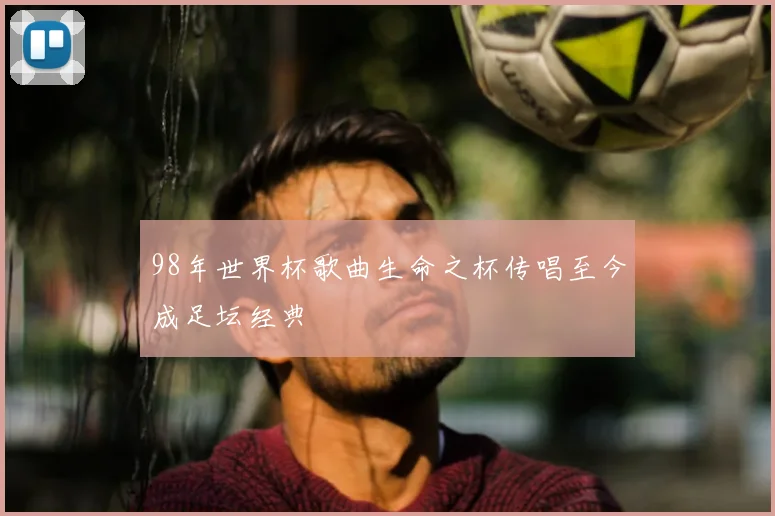 98年世界杯歌曲生命之杯传唱至今成足坛经典