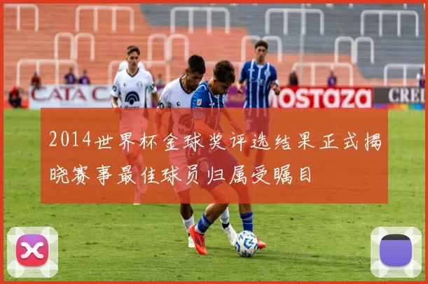 2014世界杯金球奖评选结果正式揭晓赛事最佳球员归属受瞩目
