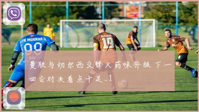 曼联与切尔西交锋火药味升级 下一回合对决看点十足_1