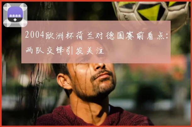 2004欧洲杯荷兰对德国赛前看点:两队交锋引发关注