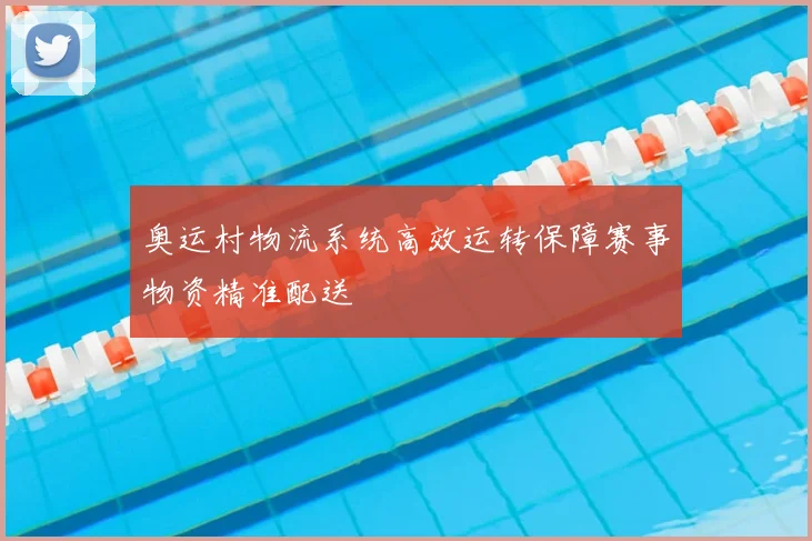 奥运村物流系统高效运转保障赛事物资精准配送