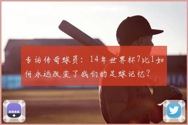 专访传奇球员：14年世界杯7比1如何永远改变了我们的足球记忆？