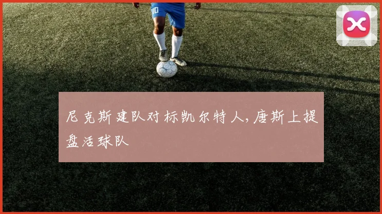 尼克斯建队对标凯尔特人,唐斯上提盘活球队