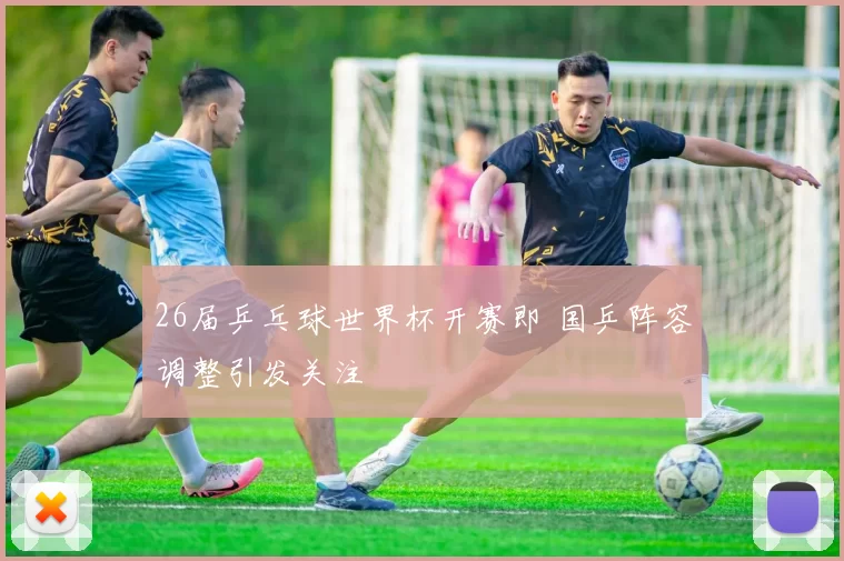 26届乒乓球世界杯开赛即 国乒阵容调整引发关注