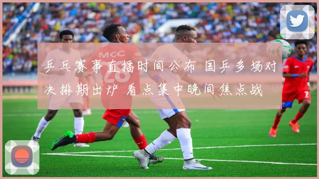 乒乓赛事直播时间公布 国乒多场对决排期出炉 看点集中晚间焦点战