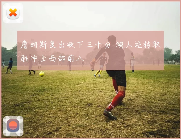 詹姆斯复出砍下三十分 湖人逆转取胜冲击西部前八