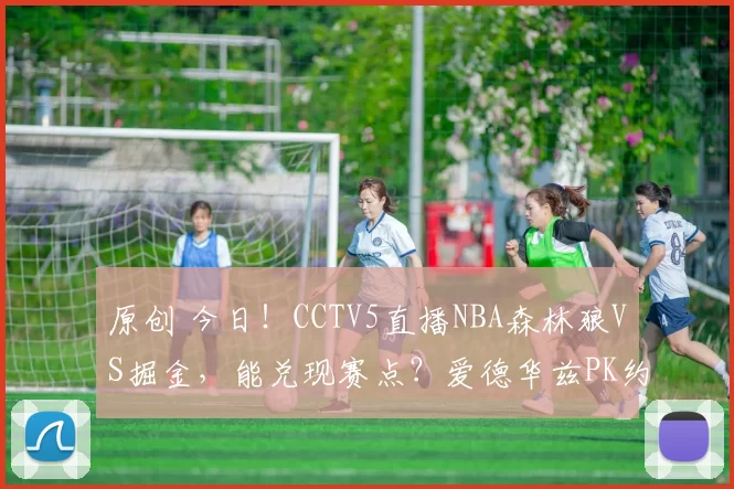 原创 今日！CCTV5直播NBA森林狼VS掘金，能兑现赛点？爱德华兹PK约基奇