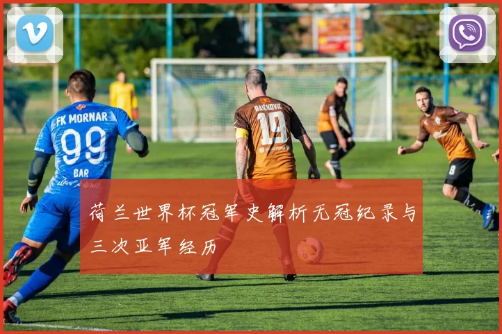 荷兰世界杯冠军史解析无冠纪录与三次亚军经历