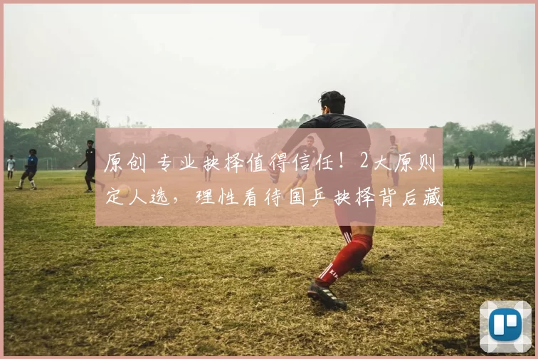 原创 专业抉择值得信任！2大原则定人选，理性看待国乒抉择背后藏深意