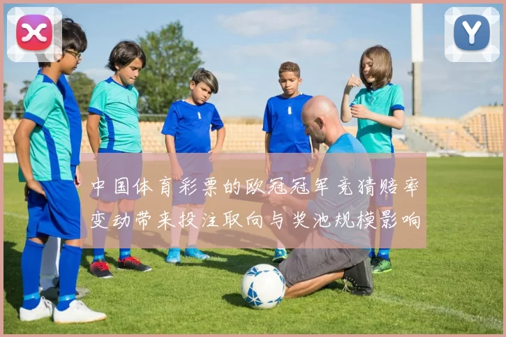 中国体育彩票的欧冠冠军竞猜赔率变动带来投注取向与奖池规模影响分析