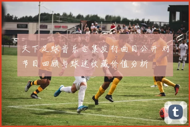 天下足球音乐合集发行曲目公开 对节目回顾与球迷收藏价值分析