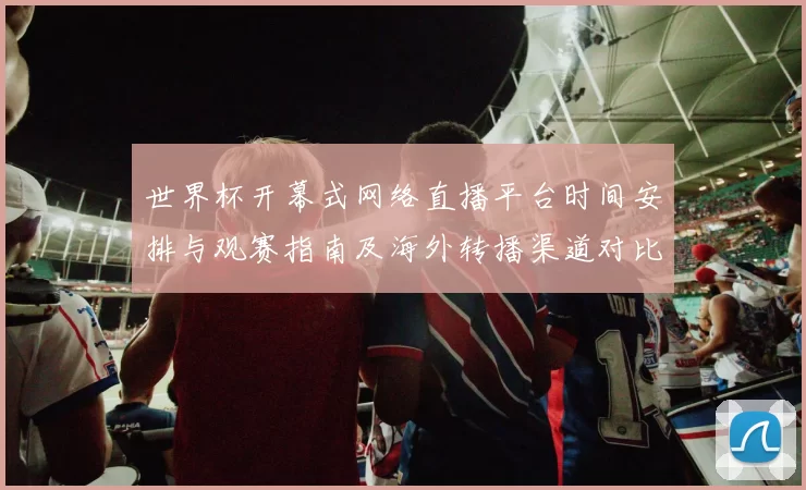世界杯开幕式网络直播平台时间安排与观赛指南及海外转播渠道对比