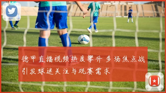 德甲直播视频热度攀升 多场焦点战引发球迷关注与观赛需求