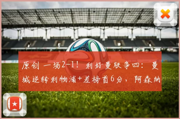 原创 一场2-1!利好曼联争四:曼城逆转利物浦+差榜首6分,阿森纳头大