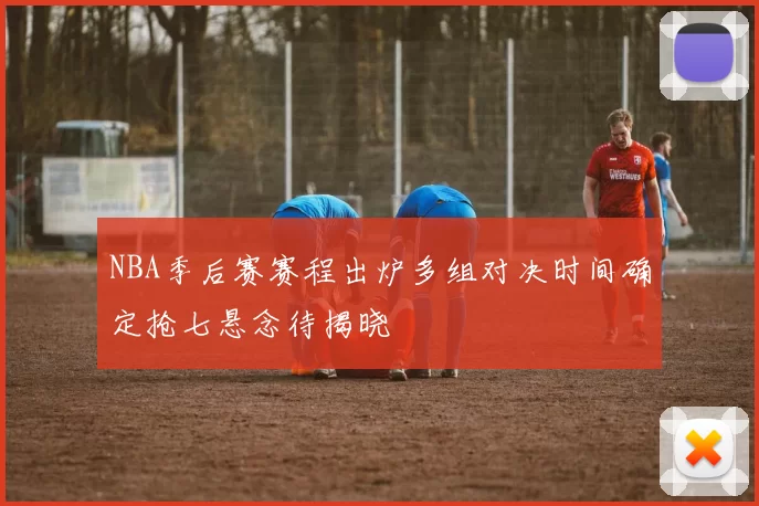 NBA季后赛赛程出炉多组对决时间确定抢七悬念待揭晓