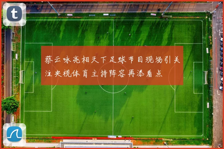 蔡云咏亮相天下足球节目现场引关注央视体育主持阵容再添看点