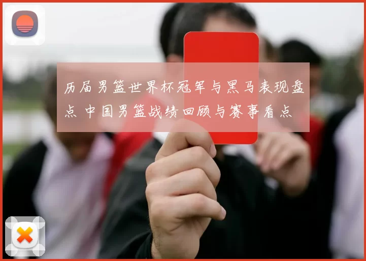 历届男篮世界杯冠军与黑马表现盘点 中国男篮战绩回顾与赛事看点