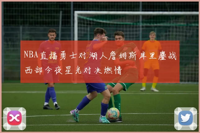 NBA直播勇士对湖人詹姆斯库里鏖战西部今夜星光对决燃情