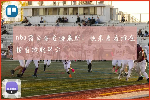 nba得分排名榜最新！快来看看谁在榜首掀起风云