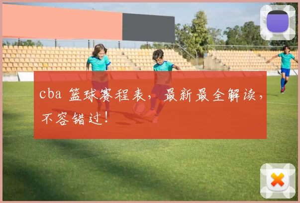 cba 篮球赛程表,最新最全解读,不容错过!