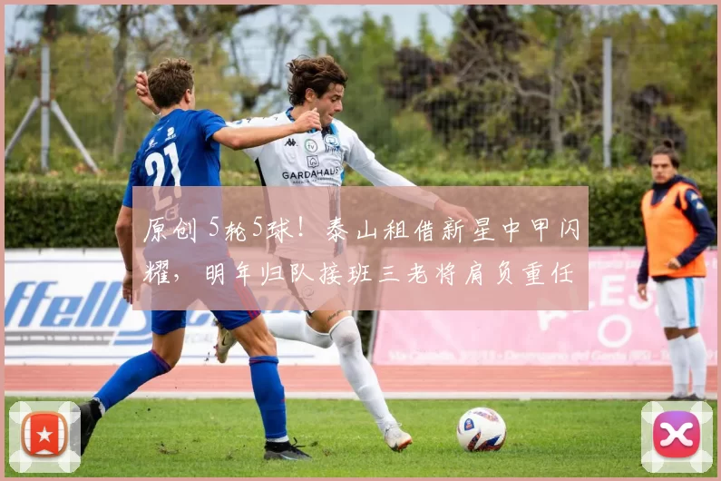 原创 5轮5球！泰山租借新星中甲闪耀，明年归队接班三老将肩负重任