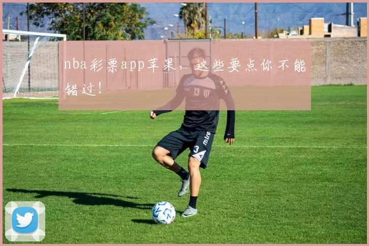 nba彩票app苹果，这些要点你不能错过！