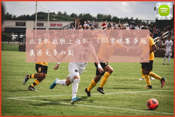 北京队战胜上海队,CBA常规赛争冠集团竞争加剧