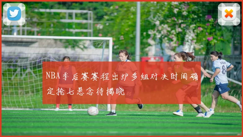 NBA季后赛赛程出炉多组对决时间确定抢七悬念待揭晓