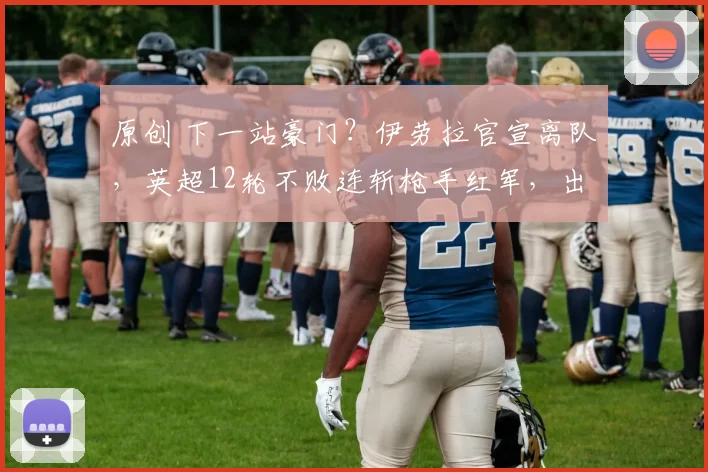 原创 下一站豪门？伊劳拉官宣离队，英超12轮不败连斩枪手红军，出售5人赚2.5亿英镑