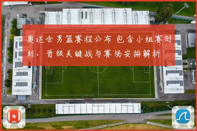 奥运会男篮赛程公布 包含小组赛时刻、晋级关键战与赛场安排解析