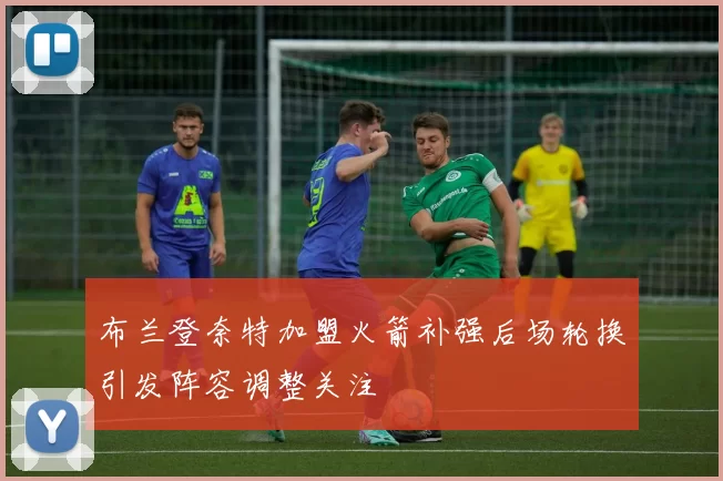 布兰登奈特加盟火箭补强后场轮换引发阵容调整关注