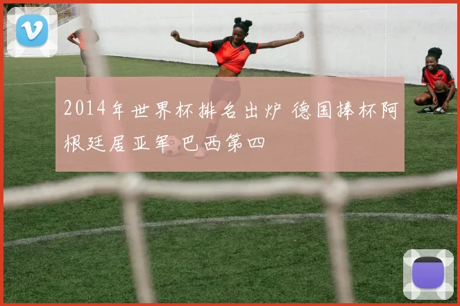2014年世界杯排名出炉 德国捧杯阿根廷居亚军 巴西第四