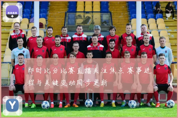 即时比分比赛直播关注焦点 赛事进程与关键变动同步更新