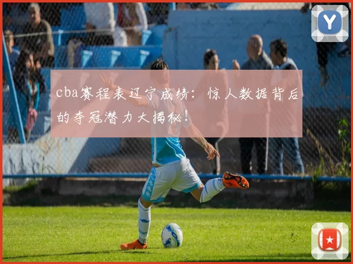 cba赛程表辽宁成绩：惊人数据背后的夺冠潜力大揭秘！