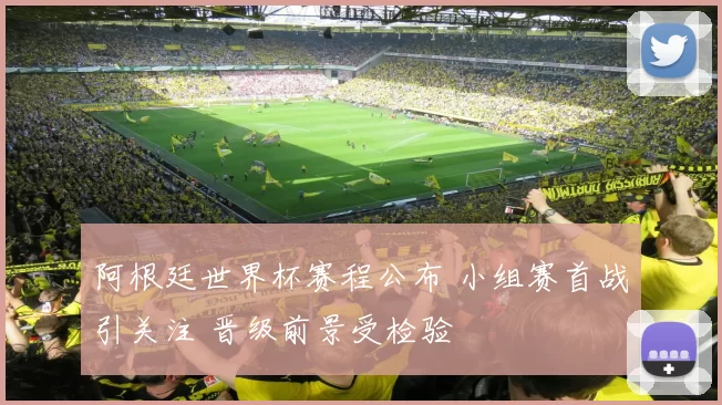 阿根廷世界杯赛程公布 小组赛首战引关注 晋级前景受检验