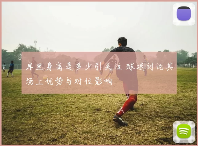 库里身高是多少引关注 球迷讨论其场上优势与对位影响