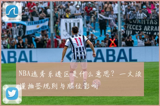 NBA选秀乐透区是什么意思?一文读懂抽签规则与顺位影响