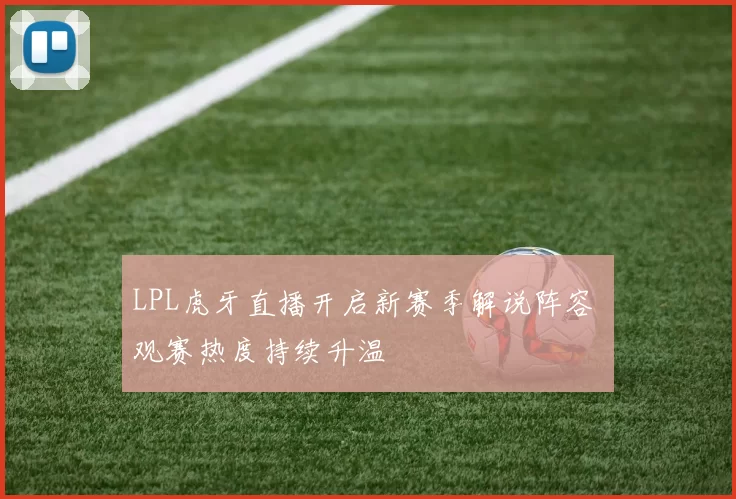 LPL虎牙直播开启新赛季解说阵容 观赛热度持续升温