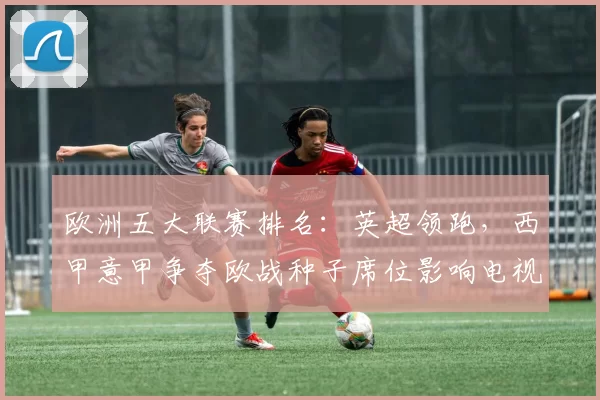 欧洲五大联赛排名：英超领跑，西甲意甲争夺欧战种子席位影响电视与转会市场
