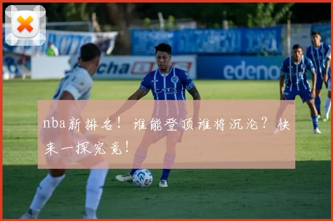 nba新排名！谁能登顶谁将沉沦？快来一探究竟！